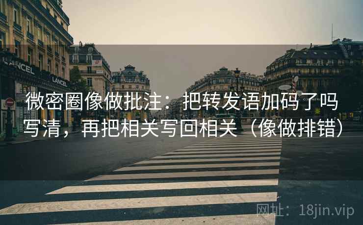 微密圈像做批注：把转发语加码了吗写清，再把相关写回相关（像做排错）