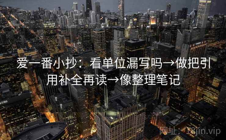 爱一番小抄：看单位漏写吗→做把引用补全再读→像整理笔记