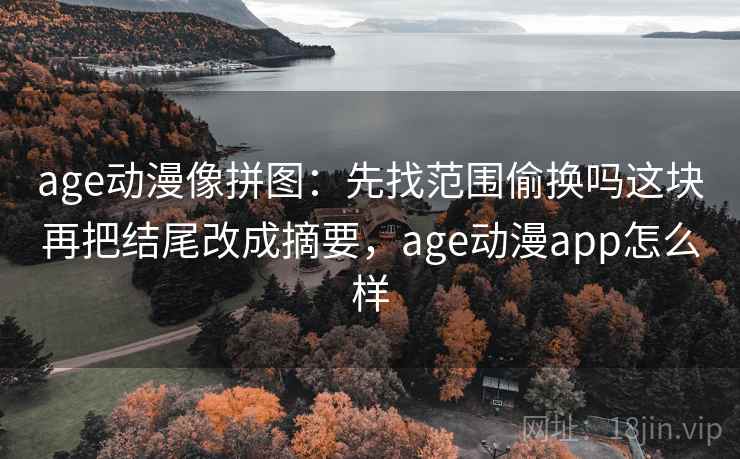 age动漫像拼图：先找范围偷换吗这块再把结尾改成摘要，age动漫app怎么样