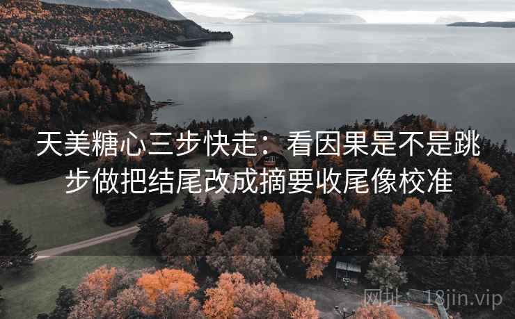 天美糖心三步快走：看因果是不是跳步做把结尾改成摘要收尾像校准