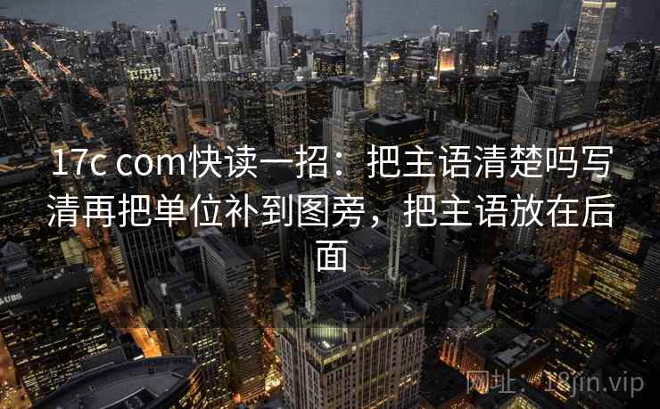 17c com快读一招：把主语清楚吗写清再把单位补到图旁，把主语放在后面