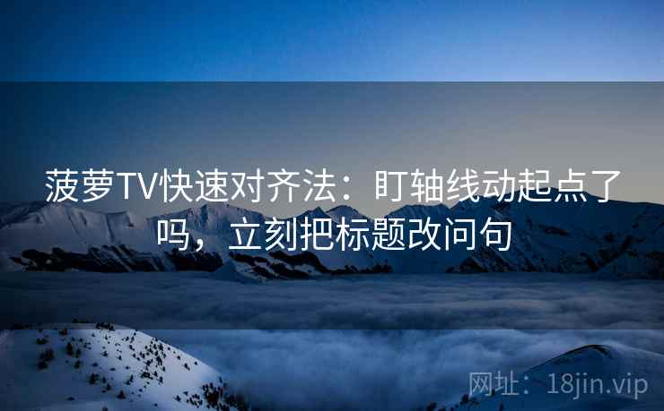 菠萝TV快速对齐法：盯轴线动起点了吗，立刻把标题改问句