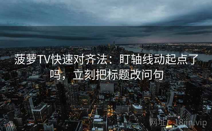 菠萝TV快速对齐法：盯轴线动起点了吗，立刻把标题改问句