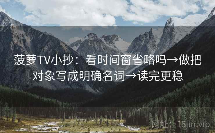 菠萝TV小抄：看时间窗省略吗→做把对象写成明确名词→读完更稳