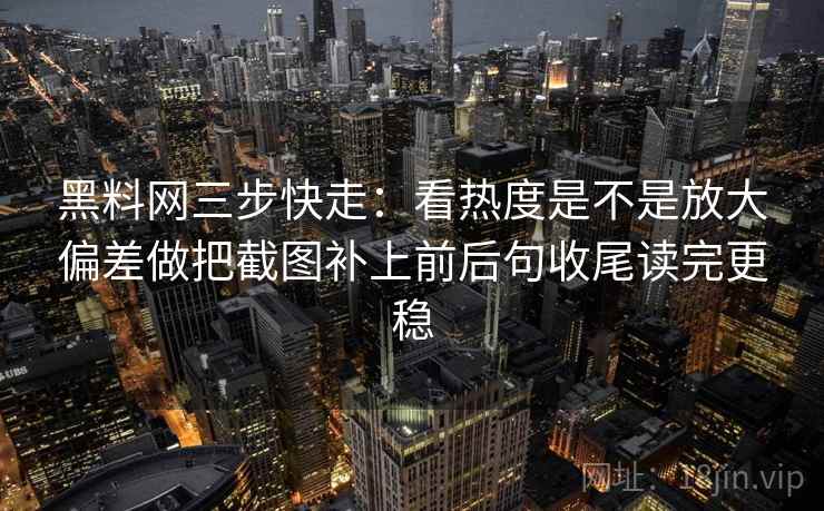 黑料网三步快走：看热度是不是放大偏差做把截图补上前后句收尾读完更稳