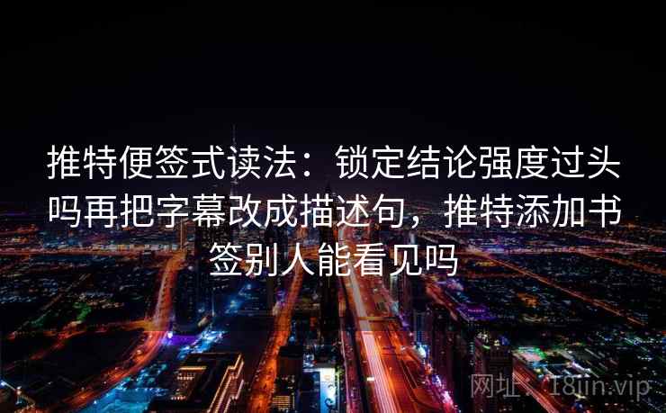 推特便签式读法：锁定结论强度过头吗再把字幕改成描述句，推特添加书签别人能看见吗
