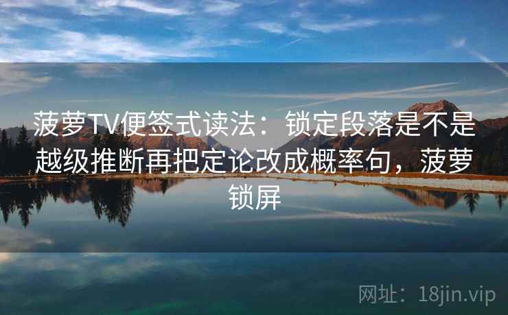 菠萝TV便签式读法：锁定段落是不是越级推断再把定论改成概率句，菠萝锁屏