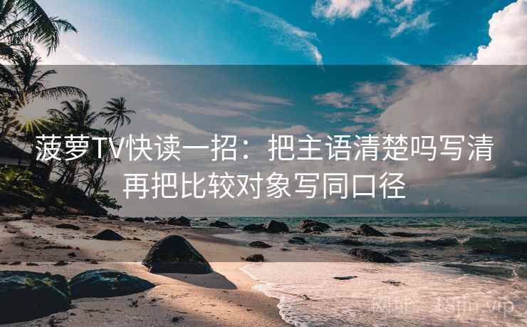 菠萝TV快读一招：把主语清楚吗写清再把比较对象写同口径