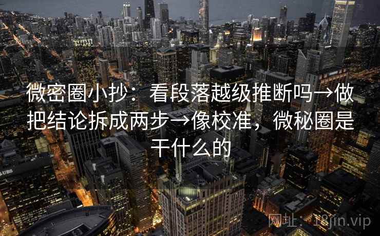 微密圈小抄：看段落越级推断吗→做把结论拆成两步→像校准，微秘圈是干什么的