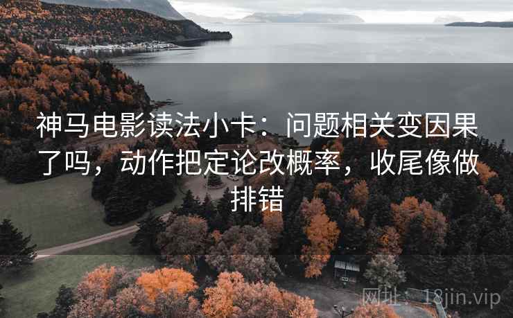 神马电影读法小卡：问题相关变因果了吗，动作把定论改概率，收尾像做排错