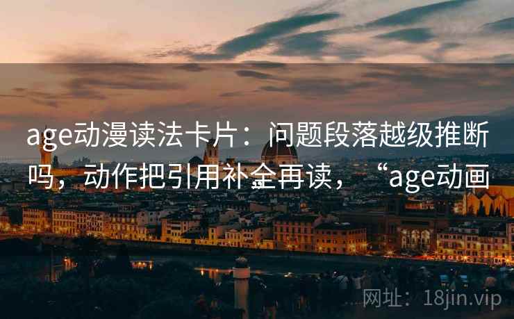 age动漫读法卡片：问题段落越级推断吗，动作把引用补全再读，“age动画”