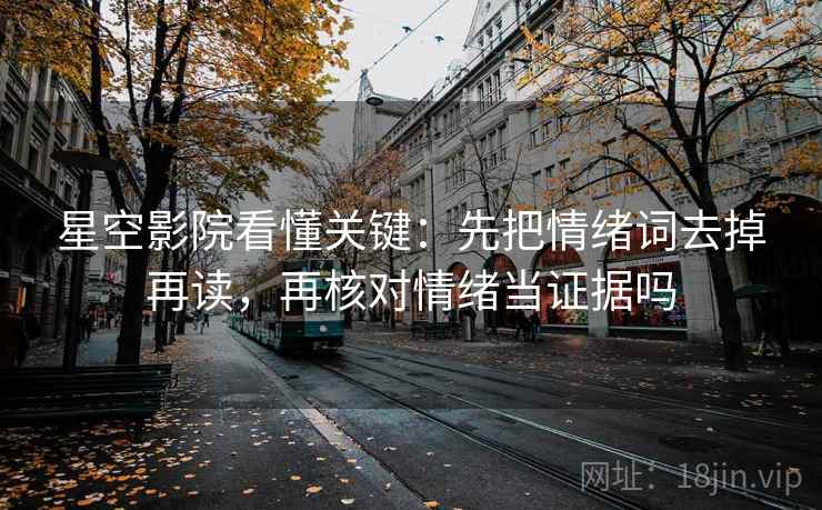 星空影院看懂关键：先把情绪词去掉再读，再核对情绪当证据吗