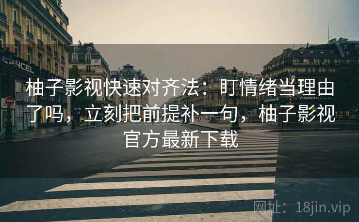 柚子影视快速对齐法：盯情绪当理由了吗，立刻把前提补一句，柚子影视官方最新下载