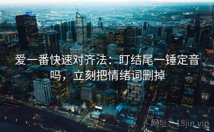 爱一番快速对齐法：盯结尾一锤定音吗，立刻把情绪词删掉