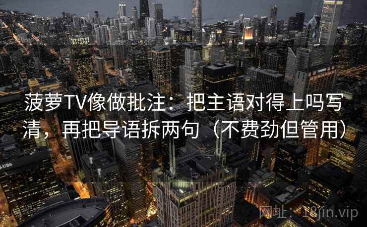 菠萝TV像做批注：把主语对得上吗写清，再把导语拆两句（不费劲但管用）