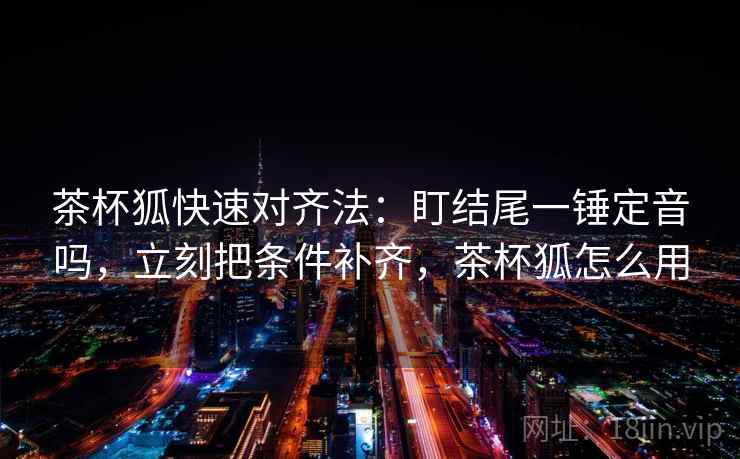 茶杯狐快速对齐法：盯结尾一锤定音吗，立刻把条件补齐，茶杯狐怎么用