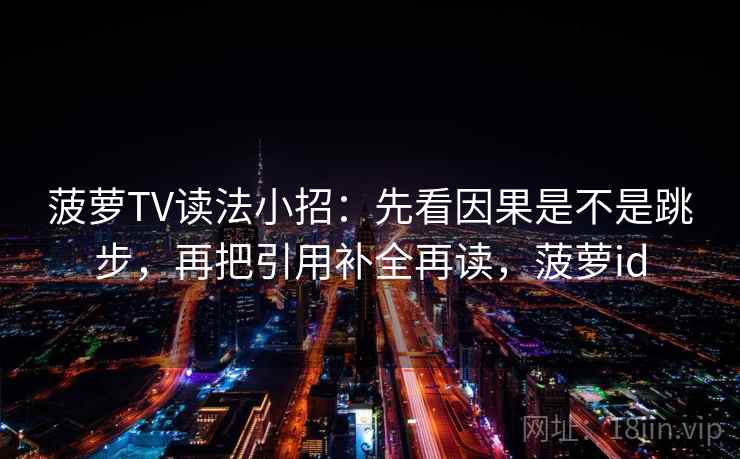 菠萝TV读法小招：先看因果是不是跳步，再把引用补全再读，菠萝id