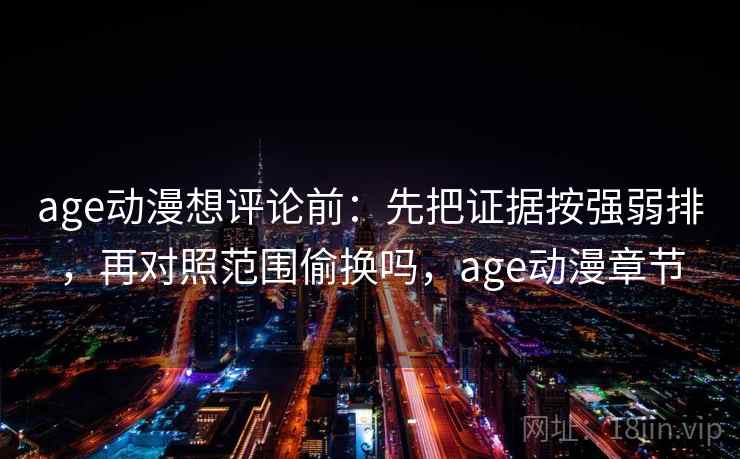 age动漫想评论前：先把证据按强弱排，再对照范围偷换吗，age动漫章节