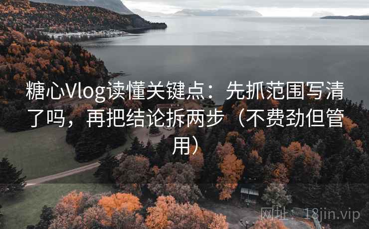 糖心Vlog读懂关键点：先抓范围写清了吗，再把结论拆两步（不费劲但管用）