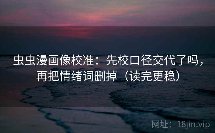 虫虫漫画像校准：先校口径交代了吗，再把情绪词删掉（读完更稳）