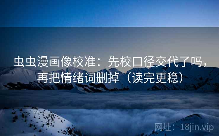 虫虫漫画像校准：先校口径交代了吗，再把情绪词删掉（读完更稳）