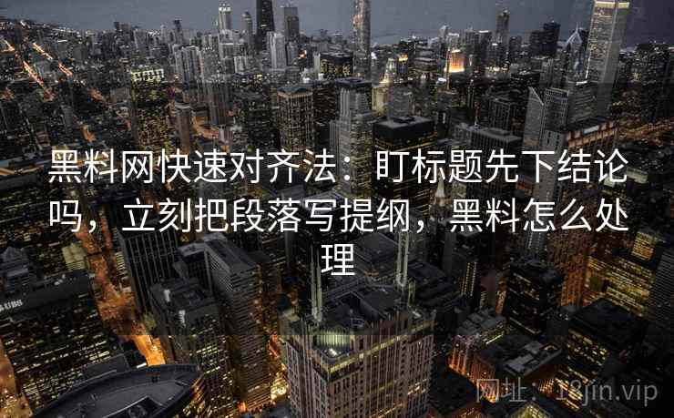 黑料网快速对齐法：盯标题先下结论吗，立刻把段落写提纲，黑料怎么处理