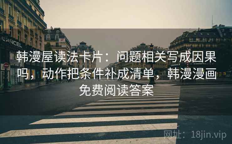 韩漫屋读法卡片：问题相关写成因果吗，动作把条件补成清单，韩漫漫画免费阅读答案