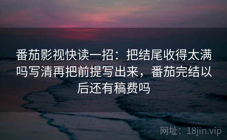番茄影视快读一招：把结尾收得太满吗写清再把前提写出来，番茄完结以后还有稿费吗
