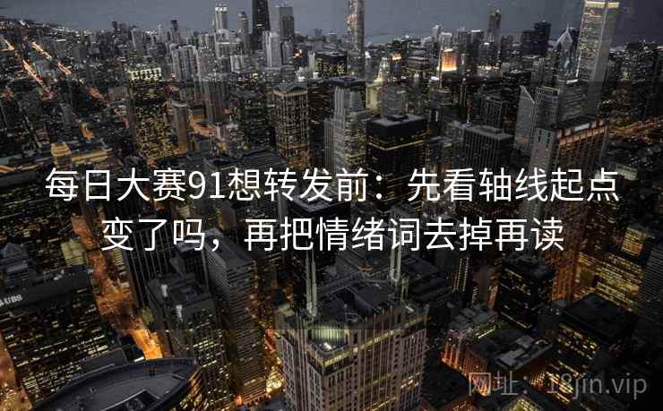 每日大赛91想转发前：先看轴线起点变了吗，再把情绪词去掉再读