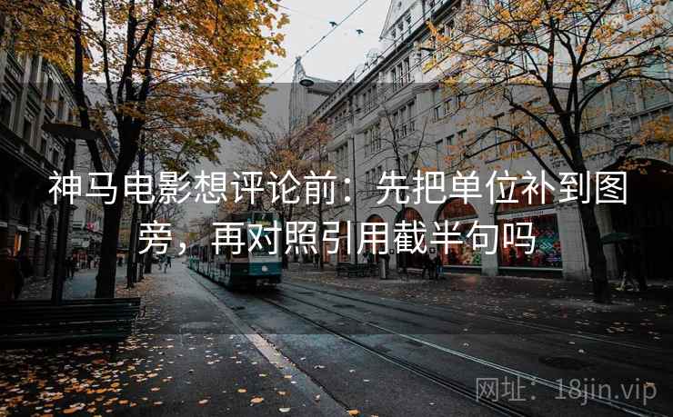 神马电影想评论前：先把单位补到图旁，再对照引用截半句吗