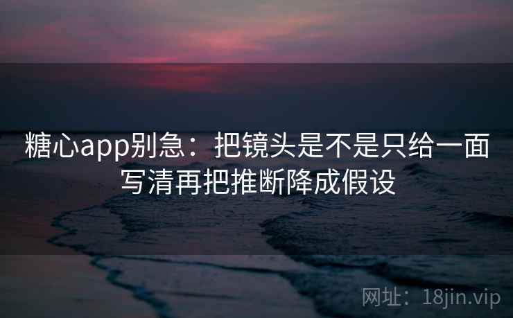 糖心app别急：把镜头是不是只给一面写清再把推断降成假设