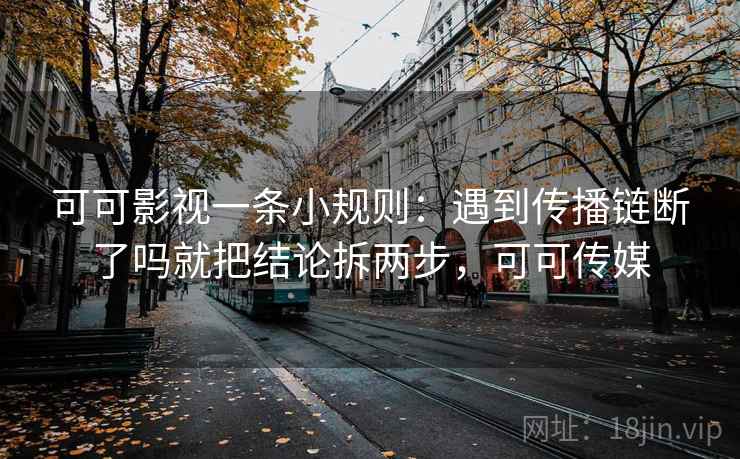 可可影视一条小规则：遇到传播链断了吗就把结论拆两步，可可传媒