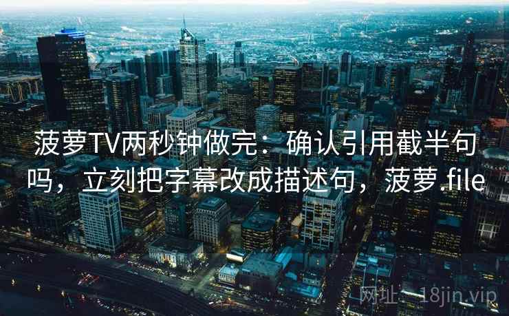 菠萝TV两秒钟做完：确认引用截半句吗，立刻把字幕改成描述句，菠萝.file