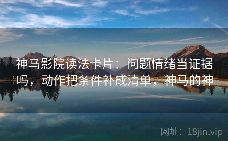 神马影院读法卡片：问题情绪当证据吗，动作把条件补成清单，神马的神