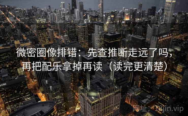 微密圈像排错：先查推断走远了吗，再把配乐拿掉再读（读完更清楚）