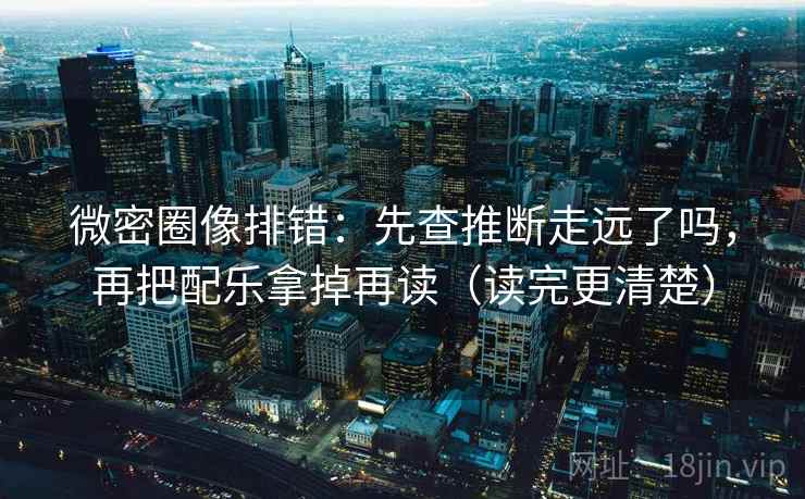 微密圈像排错：先查推断走远了吗，再把配乐拿掉再读（读完更清楚）