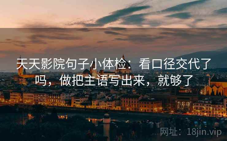 天天影院句子小体检：看口径交代了吗，做把主语写出来，就够了