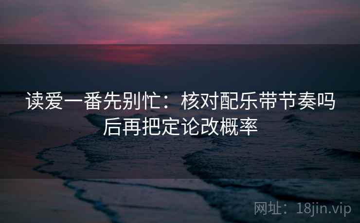 读爱一番先别忙：核对配乐带节奏吗后再把定论改概率