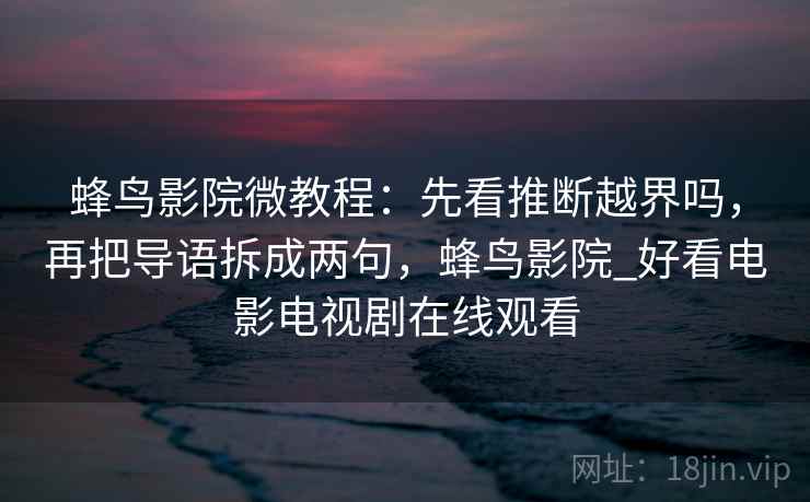 蜂鸟影院微教程：先看推断越界吗，再把导语拆成两句，蜂鸟影院_好看电影电视剧在线观看