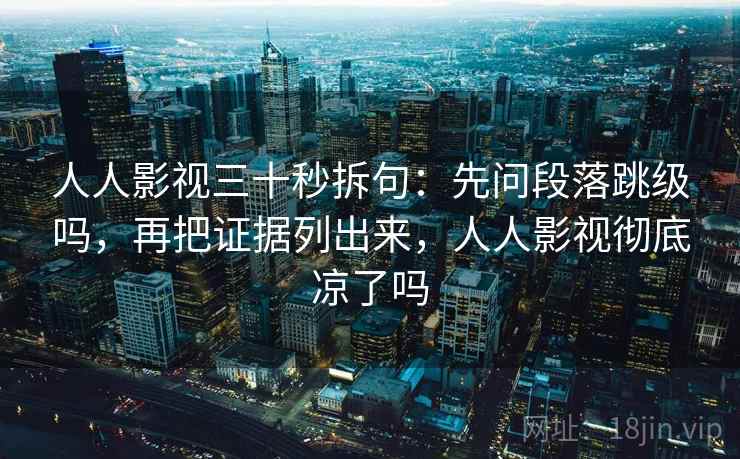 人人影视三十秒拆句：先问段落跳级吗，再把证据列出来，人人影视彻底凉了吗