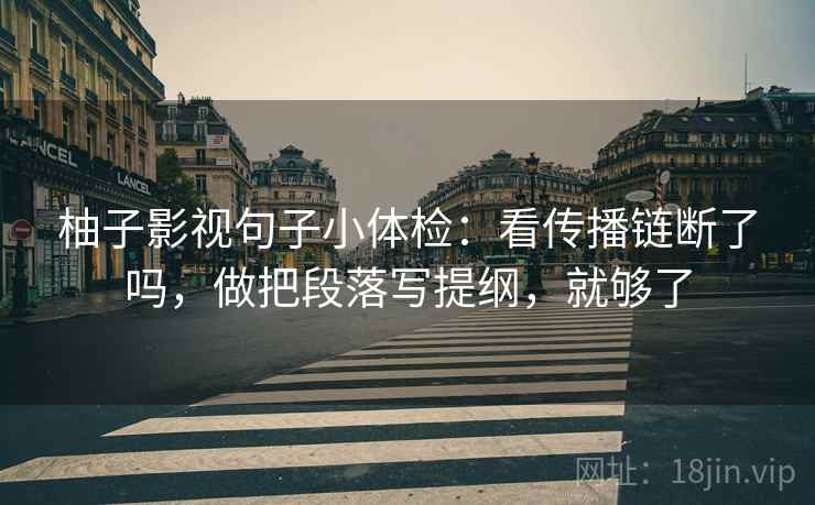 柚子影视句子小体检：看传播链断了吗，做把段落写提纲，就够了