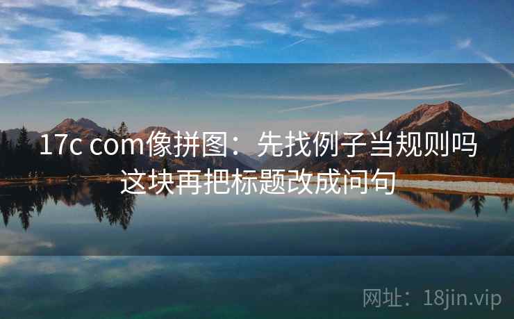 17c com像拼图：先找例子当规则吗这块再把标题改成问句