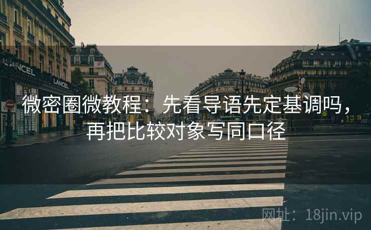 微密圈微教程：先看导语先定基调吗，再把比较对象写同口径