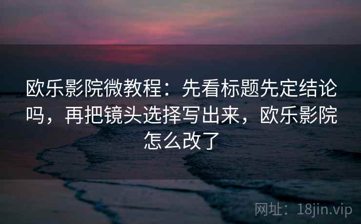 欧乐影院微教程：先看标题先定结论吗，再把镜头选择写出来，欧乐影院怎么改了