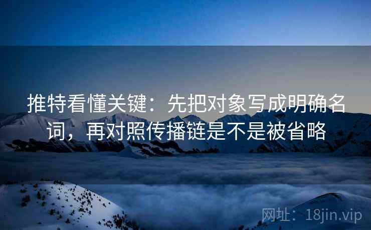 推特看懂关键：先把对象写成明确名词，再对照传播链是不是被省略