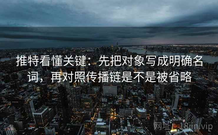 推特看懂关键：先把对象写成明确名词，再对照传播链是不是被省略
