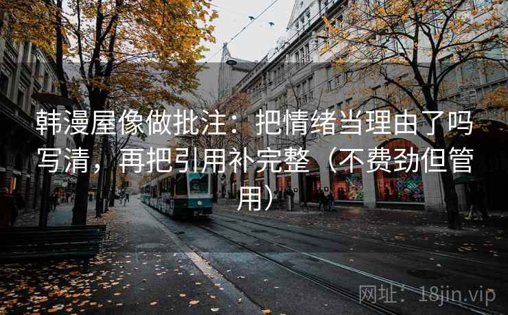 韩漫屋像做批注：把情绪当理由了吗写清，再把引用补完整（不费劲但管用）