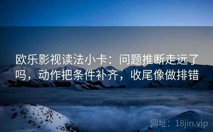 欧乐影视读法小卡：问题推断走远了吗，动作把条件补齐，收尾像做排错