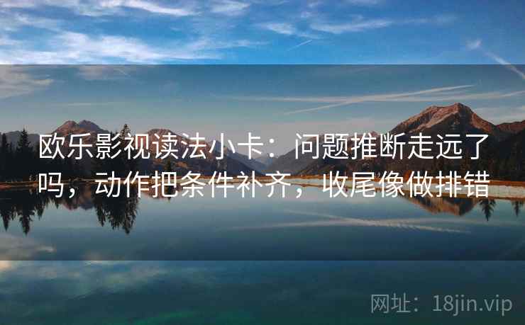 欧乐影视读法小卡：问题推断走远了吗，动作把条件补齐，收尾像做排错