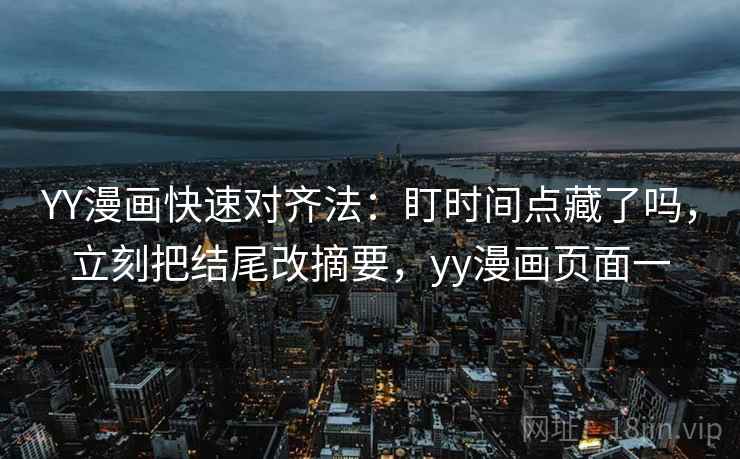 YY漫画快速对齐法：盯时间点藏了吗，立刻把结尾改摘要，yy漫画页面一